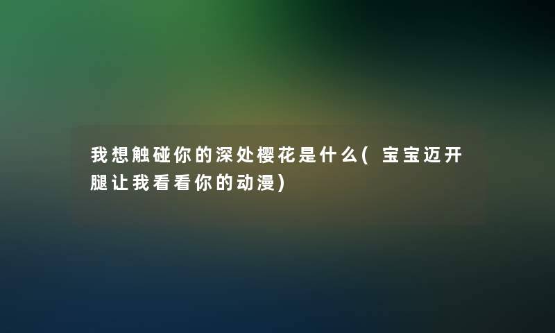 我想触碰你的深处樱花是什么(宝宝迈开腿让我看看你的动漫)