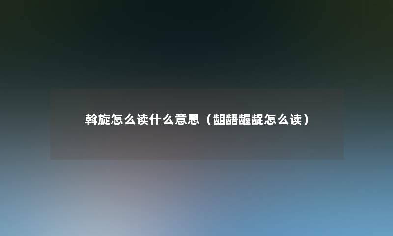 斡旋怎么读什么意思（龃龉龌龊怎么读）