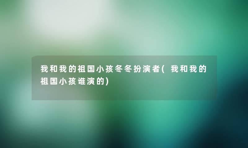 我和我的祖国小孩冬冬扮演者(我和我的祖国小孩谁演的)