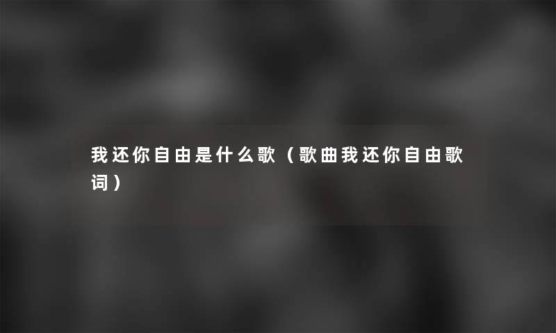 我还你自由是什么歌（歌曲我还你自由歌词）