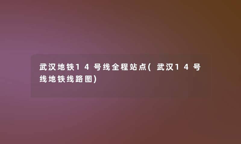 武汉地铁14号线全程站点(武汉14号线地铁线路图)