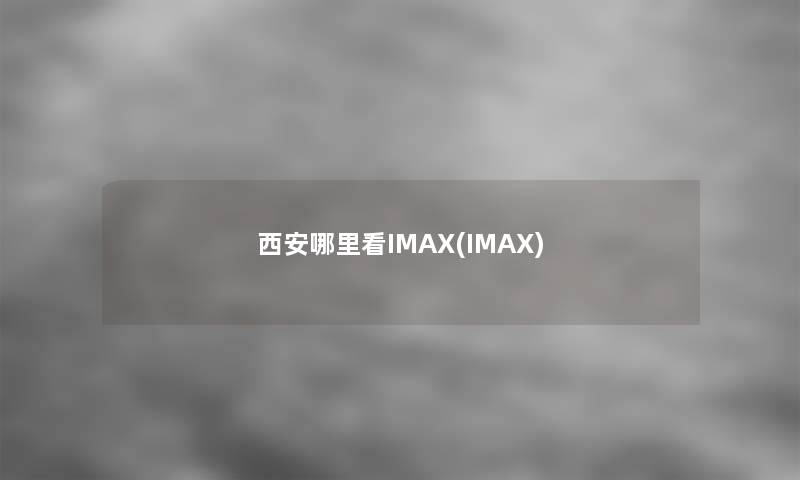 西安哪里看IMAX(IMAX)