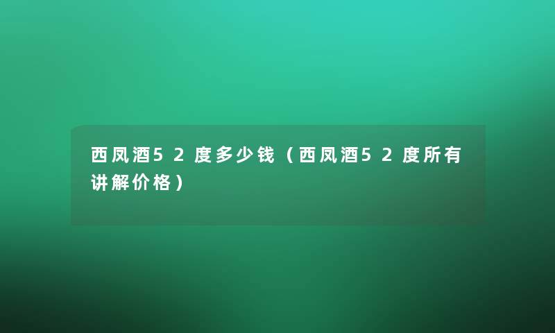 西凤酒52度多少钱（西凤酒52度所有讲解价格）