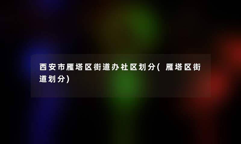 西安市雁塔区街道办社区划分(雁塔区街道划分)