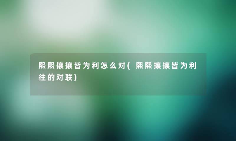 熙熙攘攘皆为利怎么对(熙熙攘攘皆为利往的对联)