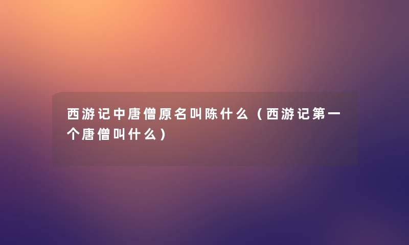 西游记中唐僧原名叫陈什么（西游记第一个唐僧叫什么）