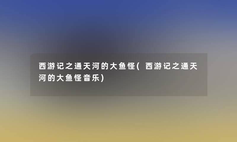 西游记之通天河的大鱼怪(西游记之通天河的大鱼怪音乐)