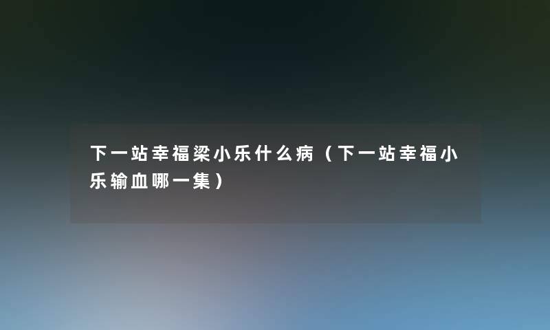 下一站幸福梁小乐什么病（下一站幸福小乐输血哪一集）