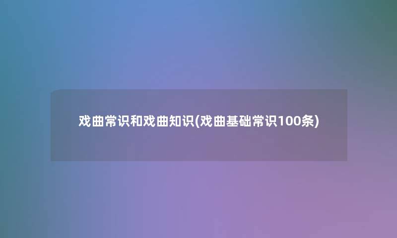 戏曲常识和戏曲知识(戏曲基础常识100条)