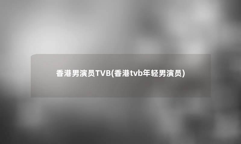 香港男演员TVB(香港tvb年轻男演员)