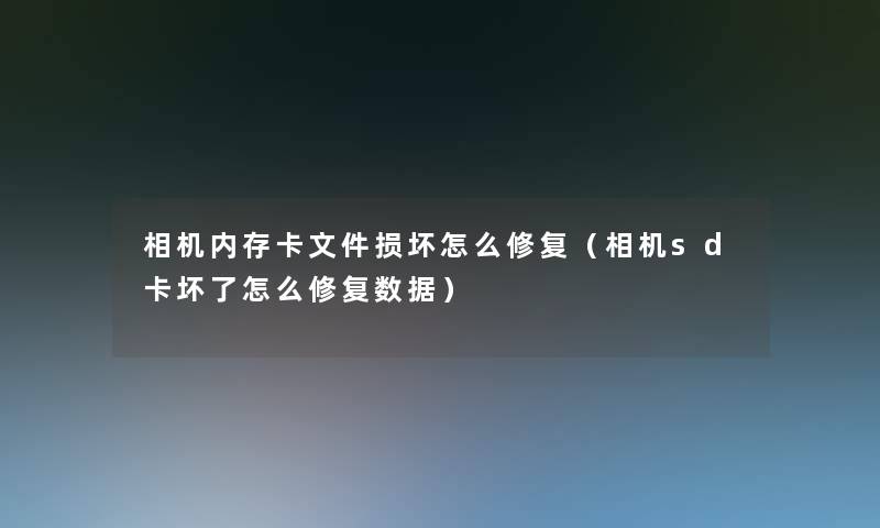 相机内存卡文件损坏怎么修复（相机sd卡坏了怎么修复数据）