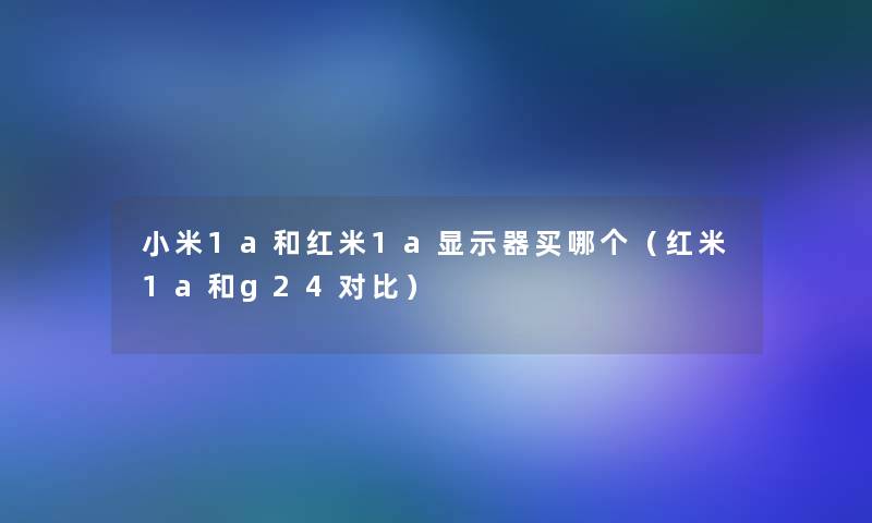 小米1a和红米1a显示器买哪个（红米1a和g24对比）