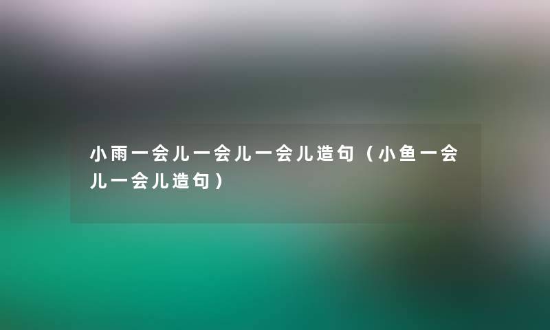 小雨一会儿一会儿一会儿造句（小鱼一会儿一会儿造句）