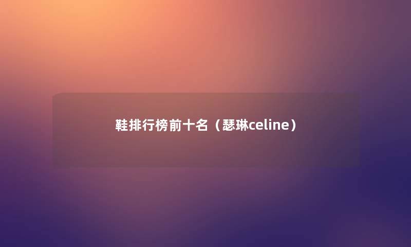 鞋整理榜前十名（瑟琳celine）