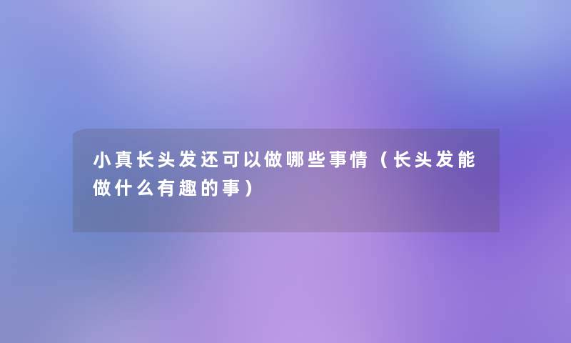 小真长头发还可以做哪些事情（长头发能做什么有趣的事）