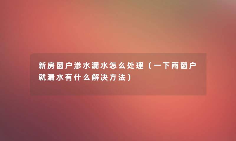 新房窗户渗水漏水怎么处理（一下雨窗户就漏水有什么解决方法）