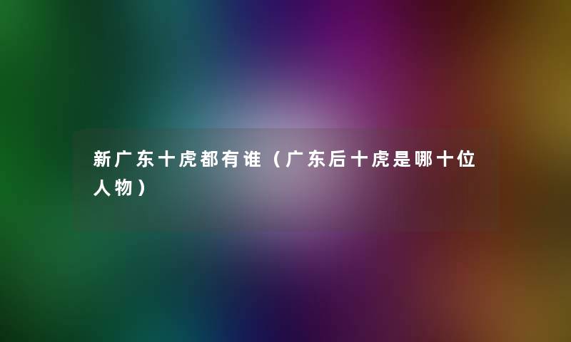 新广东十虎都有谁（广东后十虎是哪十位人物）