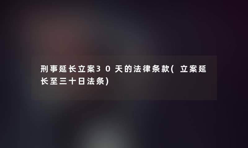 刑事延长立案30天的法律条款(立案延长至三十日法条)