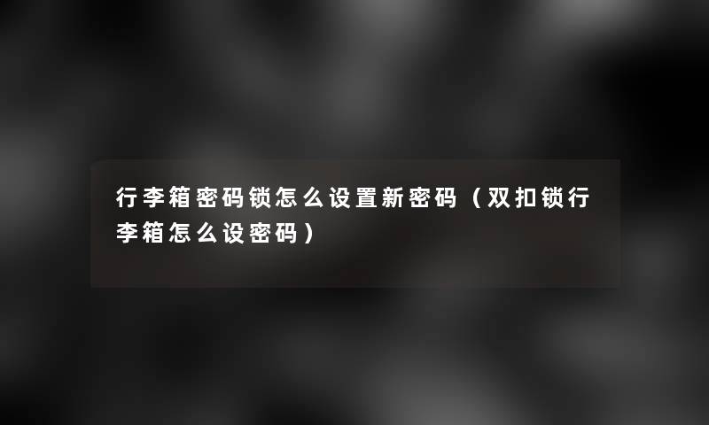 行李箱密码锁怎么设置新密码（双扣锁行李箱怎么设密码）