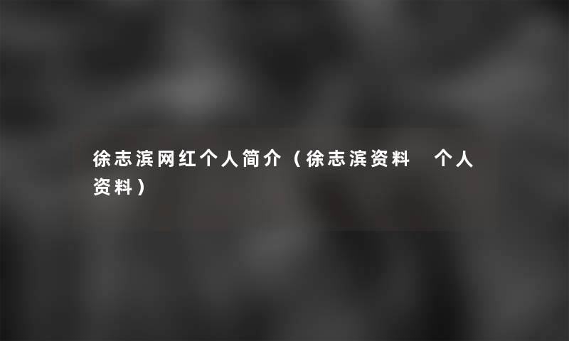 徐志滨网红个人简介（徐志滨资料 个人资料）