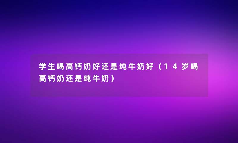 学生喝高钙奶好还是纯牛奶好（14岁喝高钙奶还是纯牛奶）