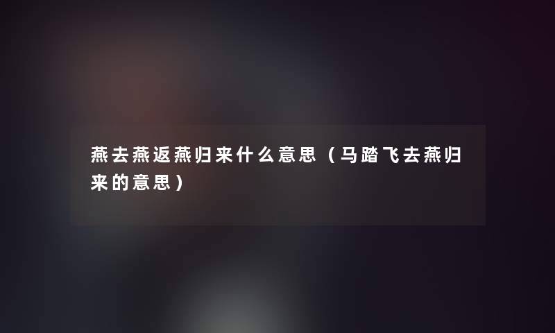 燕去燕返燕归来什么意思（马踏飞去燕归来的意思）