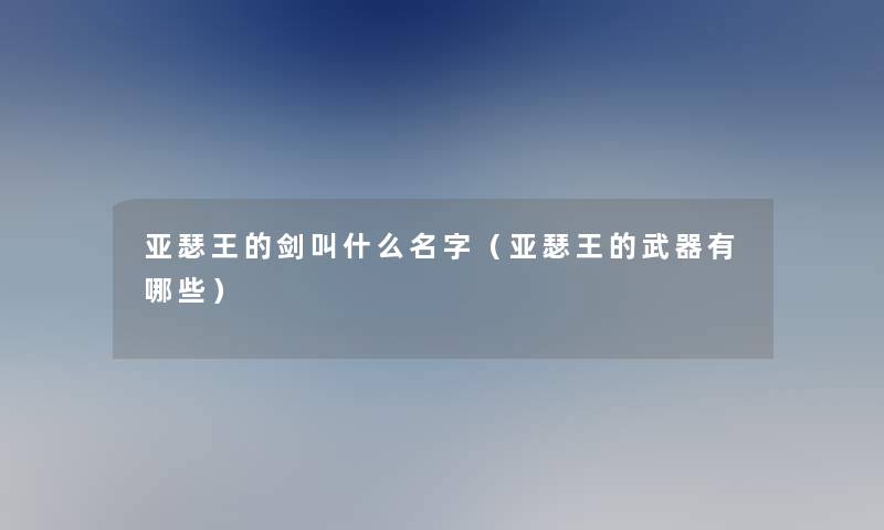 亚瑟王的剑叫什么名字（亚瑟王的武器有哪些）