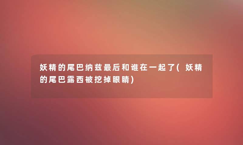 妖精的尾巴纳兹这里要说和谁在一起了(妖精的尾巴露西被挖掉眼睛)