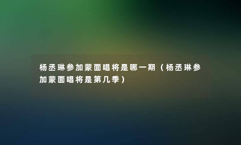 杨丞琳参加蒙面唱将是哪一期（杨丞琳参加蒙面唱将是第几季）