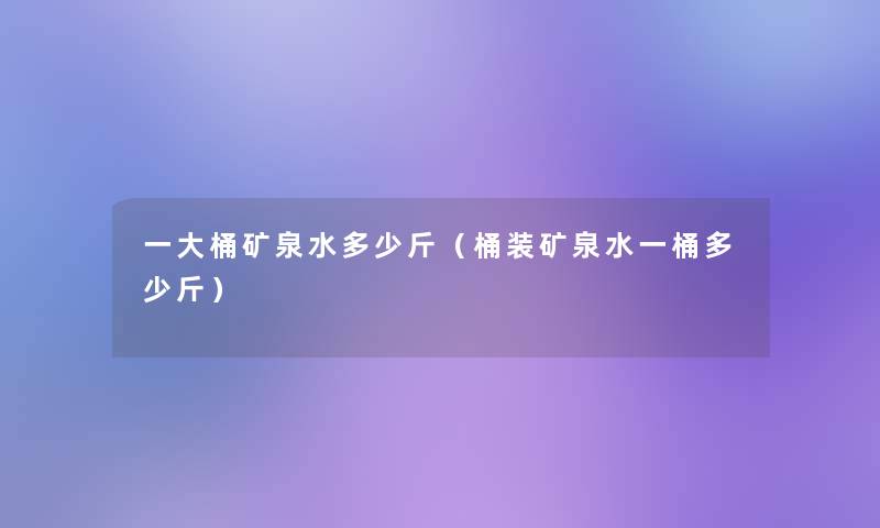 一大桶矿泉水多少斤（桶装矿泉水一桶多少斤）