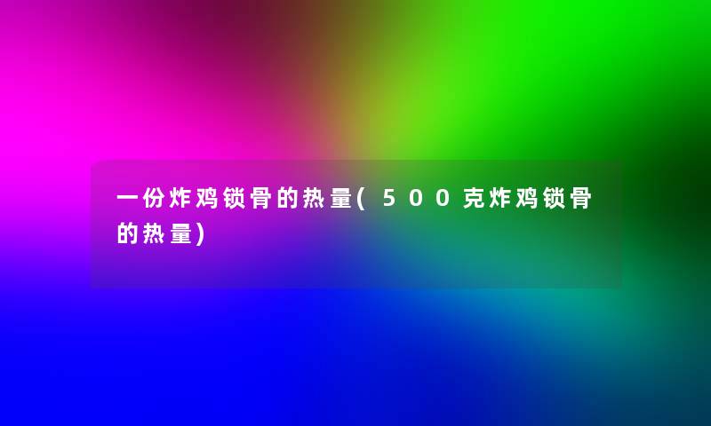 一份炸鸡锁骨的热量(500克炸鸡锁骨的热量)