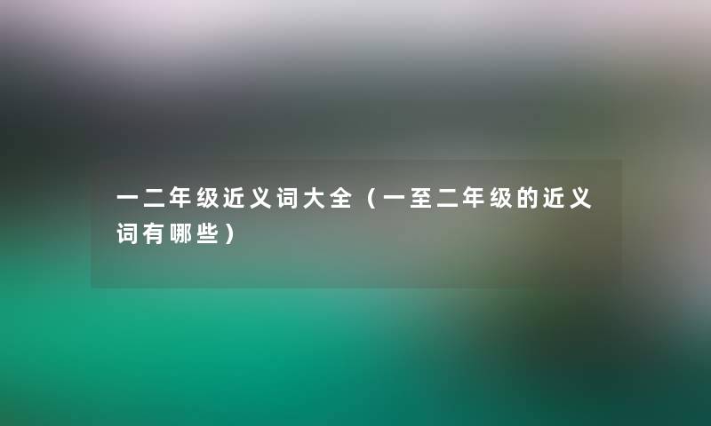 一二年级近义词大全（一至二年级的近义词有哪些）