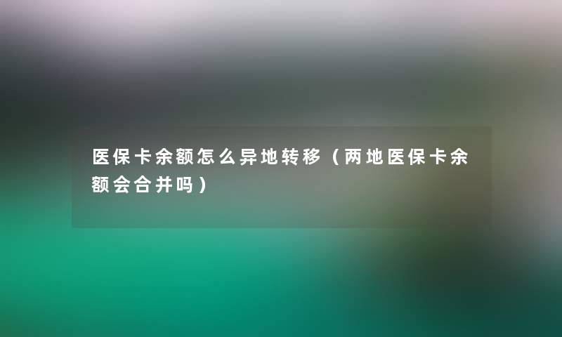 医保卡余额怎么异地转移（两地医保卡余额会合并吗）