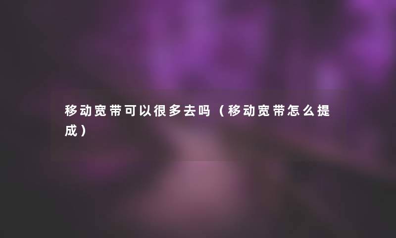 移动宽带可以很多去吗（移动宽带怎么提成）