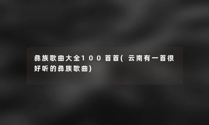 彝族歌曲大全几首首(云南有一首很好听的彝族歌曲)