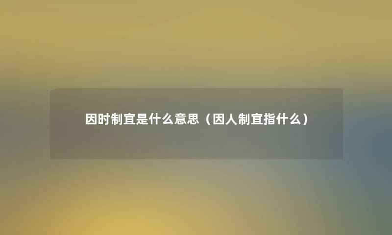 因时制宜是什么意思（因人制宜指什么）