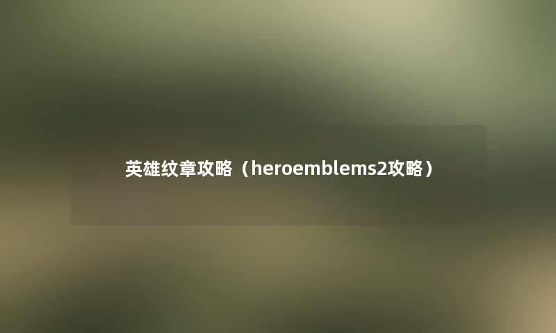 英雄纹章攻略（heroemblems2攻略）