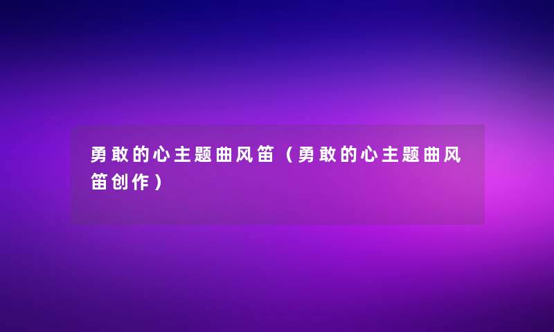 勇敢的心主题曲风笛（勇敢的心主题曲风笛创作）