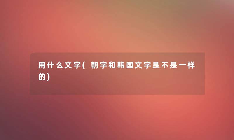 用什么文字(朝字和韩国文字是不是一样的)