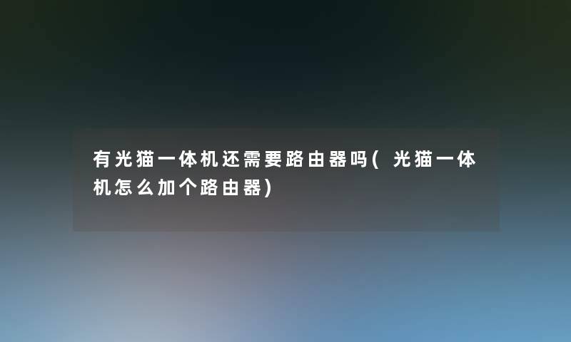 有光猫一体机还需要路由器吗(光猫一体机怎么加个路由器)