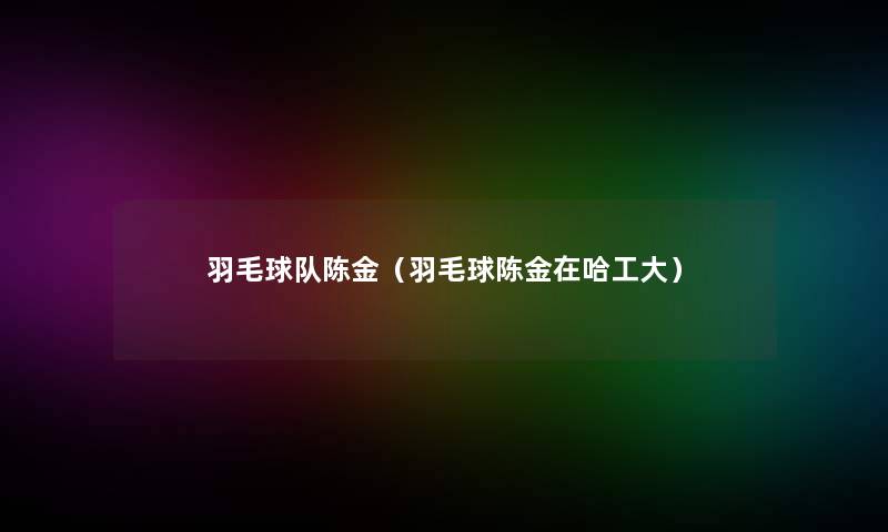 羽毛球队陈金（羽毛球陈金在哈工大）