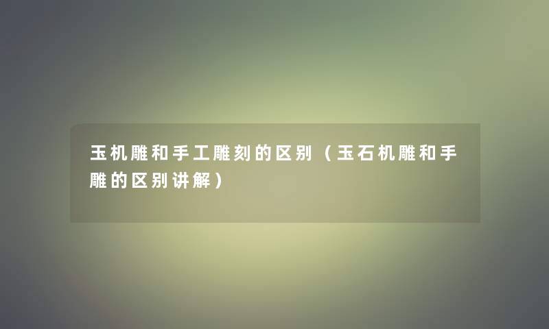 玉机雕和手工雕刻的区别（玉石机雕和手雕的区别讲解）