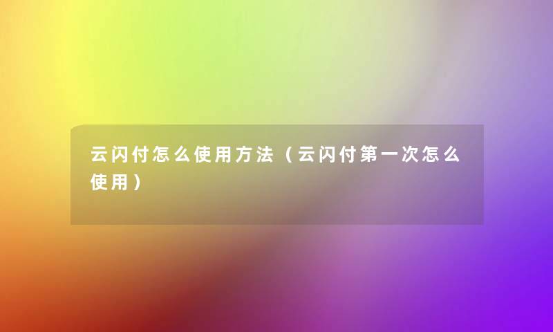 云闪付怎么使用方法（云闪付第一次怎么使用）