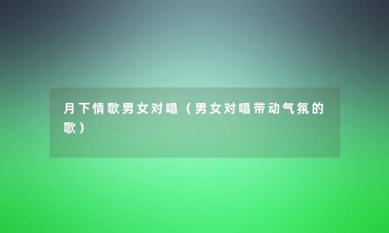 月下情歌男女对唱（男女对唱带动气氛的歌）