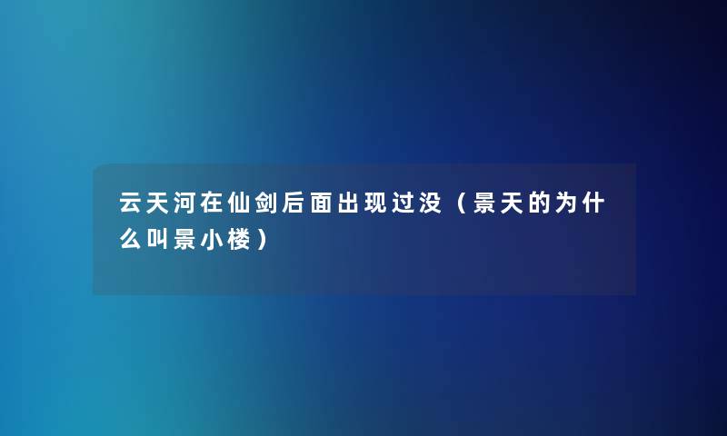 云天河在仙剑后面出现过没（景天的为什么叫景小楼）