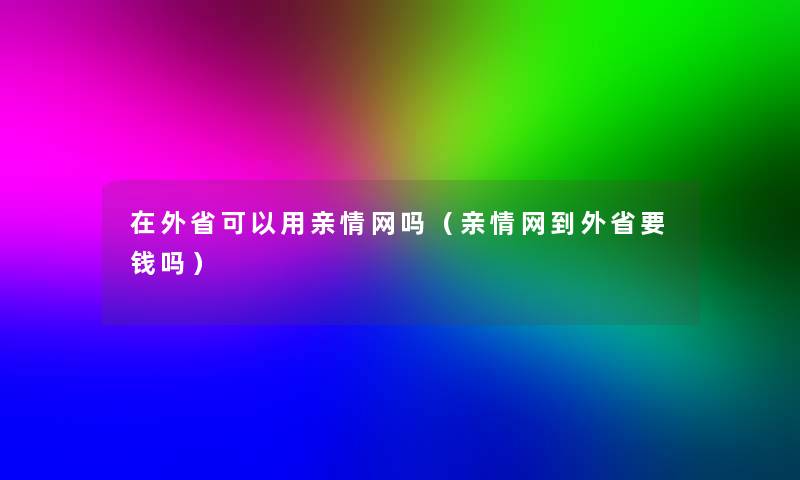 在外省可以用亲情网吗（亲情网到外省要钱吗）