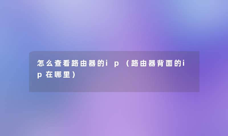 怎么查看路由器的ip（路由器背面的ip在哪里）