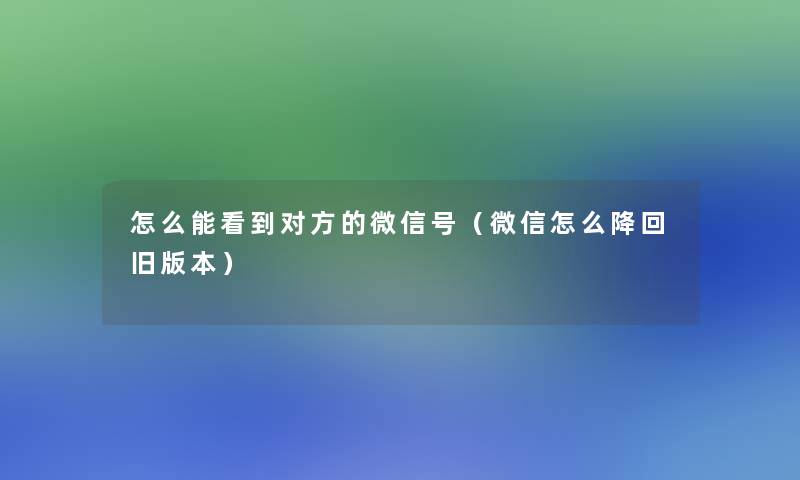 怎么能看到对方的微信号（微信怎么降回旧版本）