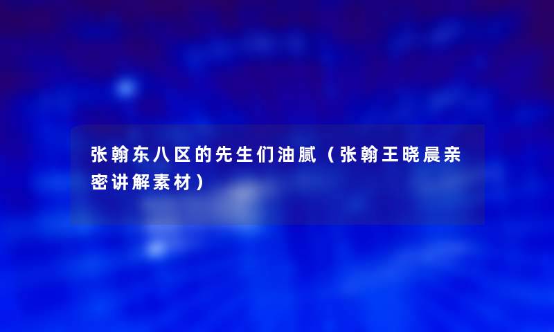 张翰东八区的先生们油腻（张翰王晓晨亲密讲解素材）