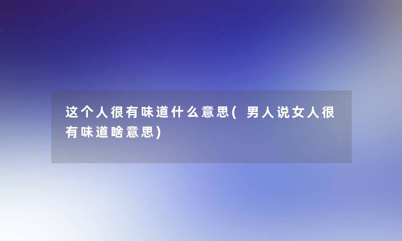 这个人很有味道什么意思(男人说女人很有味道啥意思)